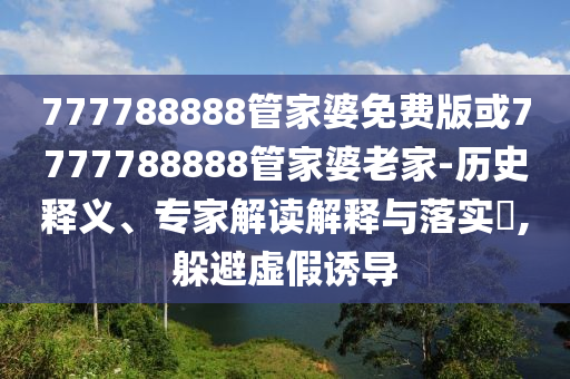 777788888管家婆免費版或7777788888管家婆老家-歷史釋義、專家解讀解釋與落實?,躲避虛假誘導(dǎo)