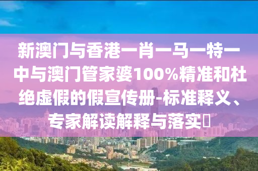 新澳門與香港一肖一馬一特一中與澳門管家婆100%精準(zhǔn)和杜絕虛假的假宣傳冊-標(biāo)準(zhǔn)釋義、專家解讀解釋與落實?