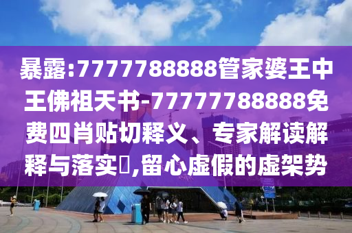暴露:7777788888管家婆王中王佛祖天書(shū)-77777788888免費(fèi)四肖貼切釋義、專家解讀解釋與落實(shí)?,留心虛假的虛架勢(shì)