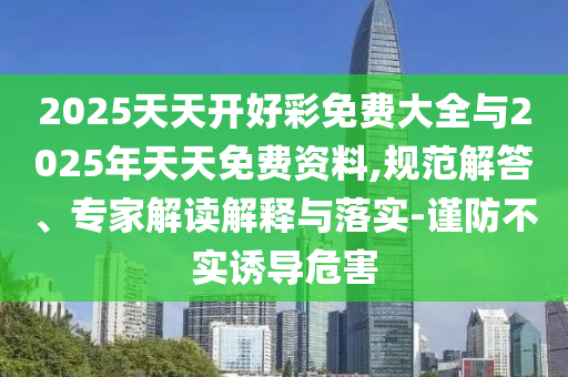 2025天天開(kāi)好彩免費(fèi)大全與2025年天天免費(fèi)資料,規(guī)范解答、專家解讀解釋與落實(shí)-謹(jǐn)防不實(shí)誘導(dǎo)危害