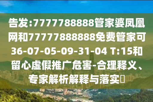 告發(fā):7777788888管家婆鳳凰網(wǎng)和77777888888免費(fèi)管家可36-07-05-09-31-04 T:15和留心虛假推廣危害-合理釋義、專家解析解釋與落實(shí)?