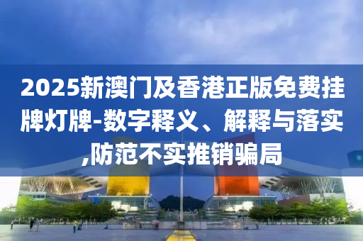 2025新澳門及香港正版免費(fèi)掛牌燈牌-數(shù)字釋義、解釋與落實(shí),防范不實(shí)推銷騙局