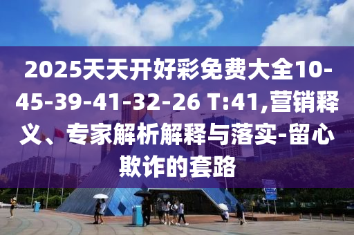 2025天天開好彩免費大全10-45-39-41-32-26 T:41,營銷釋義、專家解析解釋與落實-留心欺詐的套路