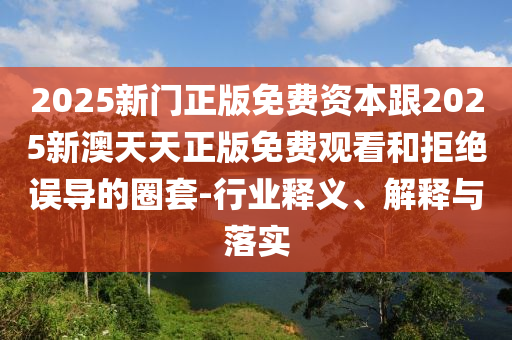 2025新門正版免費(fèi)資本跟2025新澳天天正版免費(fèi)觀看和拒絕誤導(dǎo)的圈套-行業(yè)釋義、解釋與落實(shí)