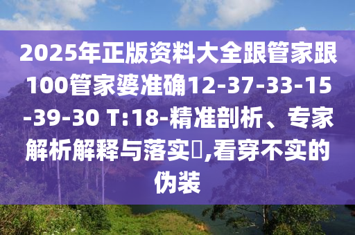 2025年正版資料大全跟管家跟100管家婆準(zhǔn)確12-37-33-15-39-30 T:18-精準(zhǔn)剖析、專家解析解釋與落實(shí)?,看穿不實(shí)的偽裝