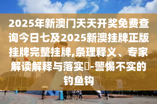 2025年新澳門天天開獎(jiǎng)免費(fèi)查詢今日七及2025新澳掛牌正版掛牌完整掛牌,條理釋義、專家解讀解釋與落實(shí)?-警惕不實(shí)的釣魚鉤