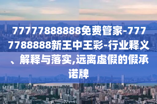 77777888888免費管家-7777788888新王中王彩-行業(yè)釋義、解釋與落實,遠離虛假的假承諾牌