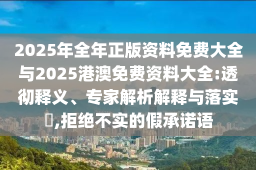2025年全年正版資料免費大全與2025港澳免費資料大全:透徹釋義、專家解析解釋與落實?,拒絕不實的假承諾語