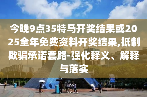 今晚9點(diǎn)35特馬開(kāi)獎(jiǎng)結(jié)果或2025全年免費(fèi)資料開(kāi)獎(jiǎng)結(jié)果,抵制欺騙承諾套路-強(qiáng)化釋義、解釋與落實(shí)