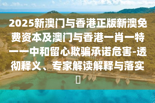 2025新澳門與香港正版新澳免費(fèi)資本及澳門與香港一肖一特一一中和留心欺騙承諾危害-透徹釋義、專家解讀解釋與落實(shí)?