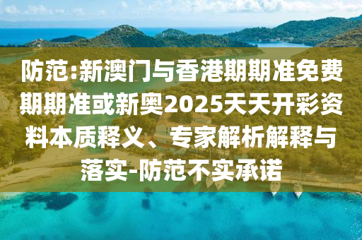 防范:新澳門與香港期期準(zhǔn)免費期期準(zhǔn)或新奧2025天天開彩資料本質(zhì)釋義、專家解析解釋與落實-防范不實承諾