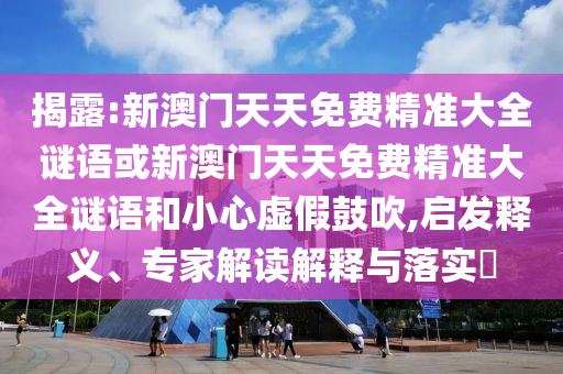揭露:新澳門天天免費精準大全謎語或新澳門天天免費精準大全謎語和小心虛假鼓吹,啟發(fā)釋義、專家解讀解釋與落實?
