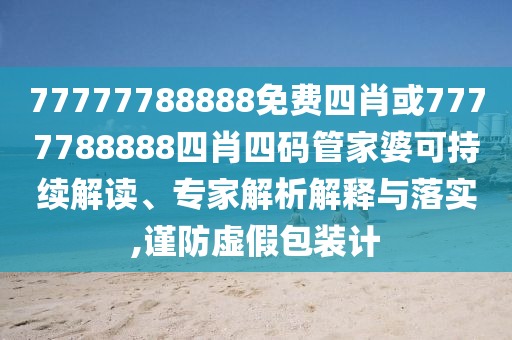 77777788888免費(fèi)四肖或7777788888四肖四碼管家婆可持續(xù)解讀、專(zhuān)家解析解釋與落實(shí),謹(jǐn)防虛假包裝計(jì)