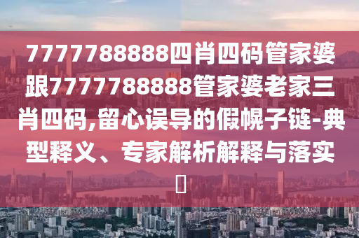 7777788888四肖四碼管家婆跟7777788888管家婆老家三肖四碼,留心誤導(dǎo)的假幌子鏈-典型釋義、專家解析解釋與落實(shí)?