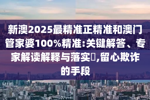 新澳2025最精準正精準和澳門管家婆100%精準:關鍵解答、專家解讀解釋與落實?,留心欺詐的手段