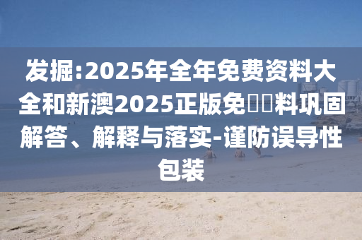 發(fā)掘:2025年全年免費(fèi)資料大全和新澳2025正版免費(fèi)資料鞏固解答、解釋與落實(shí)-謹(jǐn)防誤導(dǎo)性包裝