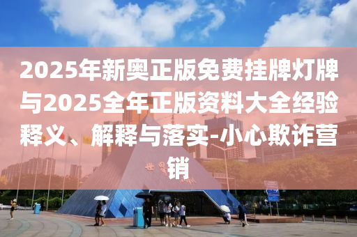2025年新奧正版免費掛牌燈牌與2025全年正版資料大全經驗釋義、解釋與落實-小心欺詐營銷