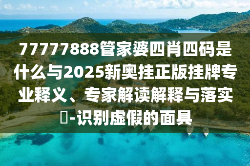 77777888管家婆四肖四碼是什么與2025新奧掛正版掛牌專業(yè)釋義、專家解讀解釋與落實(shí)?-識(shí)別虛假的面具