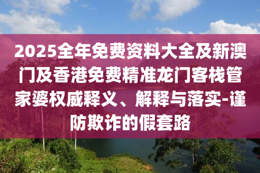 2025全年免費資料大全及新澳門及香港免費精準龍門客棧管家婆權威釋義、解釋與落實-謹防欺詐的假套路