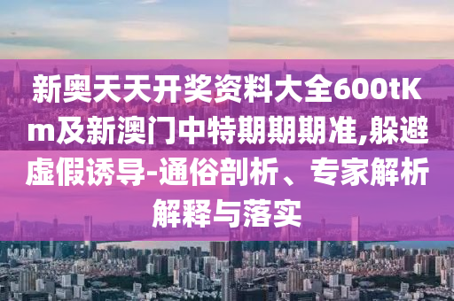 新奧天天開獎資料大全600tKm及新澳門中特期期期準(zhǔn),躲避虛假誘導(dǎo)-通俗剖析、專家解析解釋與落實(shí)