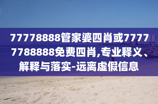 77778888管家婆四肖或77777788888免費(fèi)四肖,專業(yè)釋義、解釋與落實(shí)-遠(yuǎn)離虛假信息