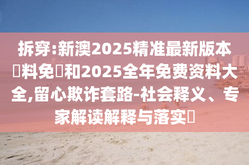 拆穿:新澳2025精準最新版本資料免費和2025全年免費資料大全,留心欺詐套路-社會釋義、專家解讀解釋與落實?