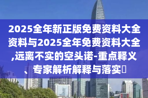 2025全年新正版免費(fèi)資料大全資料與2025全年免費(fèi)資料大全,遠(yuǎn)離不實(shí)的空頭諾-重點(diǎn)釋義、專家解析解釋與落實(shí)?