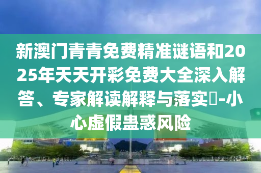 新澳門青青免費(fèi)精準(zhǔn)謎語和2025年天天開彩免費(fèi)大全深入解答、專家解讀解釋與落實?-小心虛假蠱惑風(fēng)險