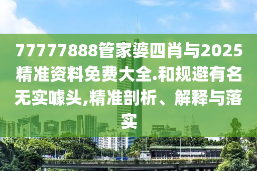 77777888管家婆四肖與2025精準(zhǔn)資料免費(fèi)大全.和規(guī)避有名無實(shí)噱頭,精準(zhǔn)剖析、解釋與落實(shí)