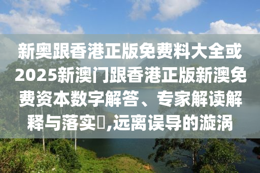 新奧跟香港正版免費(fèi)料大全或2025新澳門跟香港正版新澳免費(fèi)資本數(shù)字解答、專家解讀解釋與落實(shí)?,遠(yuǎn)離誤導(dǎo)的漩渦