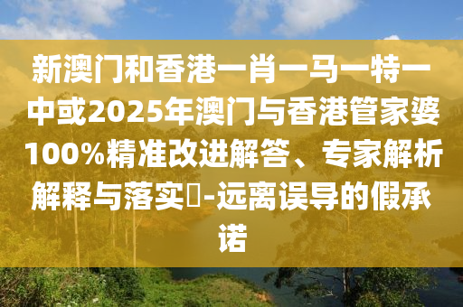 新澳門和香港一肖一馬一特一中或2025年澳門與香港管家婆100%精準(zhǔn)改進(jìn)解答、專家解析解釋與落實(shí)?-遠(yuǎn)離誤導(dǎo)的假承諾