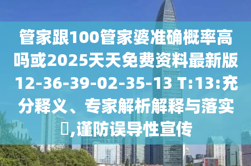 管家跟100管家婆準確概率高嗎或2025天天免費資料最新版12-36-39-02-35-13 T:13:充分釋義、專家解析解釋與落實?,謹防誤導(dǎo)性宣傳