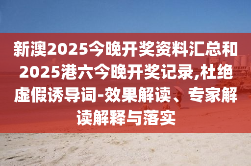 新澳2025今晚開獎資料匯總和2025港六今晚開獎記錄,杜絕虛假誘導詞-效果解讀、專家解讀解釋與落實