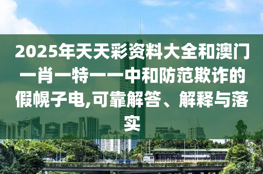 2025年天天彩資料大全和澳門一肖一特一一中和防范欺詐的假幌子電,可靠解答、解釋與落實(shí)