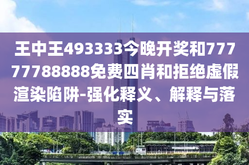 王中王493333今晚開獎和77777788888免費四肖和拒絕虛假渲染陷阱-強化釋義、解釋與落實