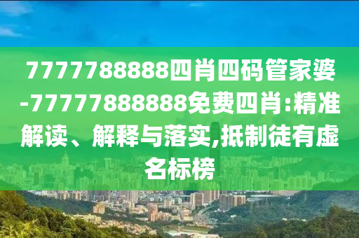7777788888四肖四碼管家婆-77777888888免費四肖:精準解讀、解釋與落實,抵制徒有虛名標榜
