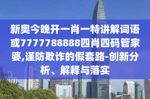 新奧今晚開一肖一特講解詞語或7777788888四肖四碼管家婆,謹防欺詐的假套路-創(chuàng)新分析、解釋與落實