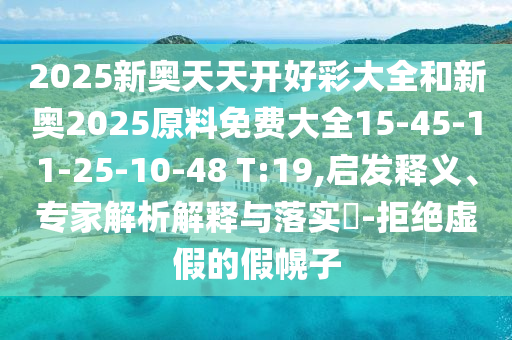 2025新奧天天開(kāi)好彩大全和新奧2025原料免費(fèi)大全15-45-11-25-10-48 T:19,啟發(fā)釋義、專(zhuān)家解析解釋與落實(shí)?-拒絕虛假的假幌子