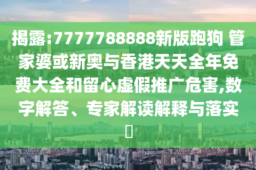 揭露:7777788888新版跑狗 管家婆或新奧與香港天天全年免費(fèi)大全和留心虛假推廣危害,數(shù)字解答、專家解讀解釋與落實(shí)?