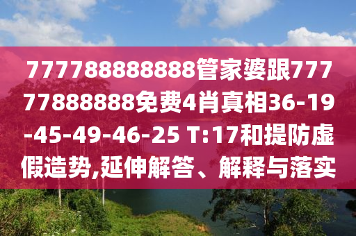 777788888888管家婆跟77777888888免費(fèi)4肖真相36-19-45-49-46-25 T:17和提防虛假造勢(shì),延伸解答、解釋與落實(shí)