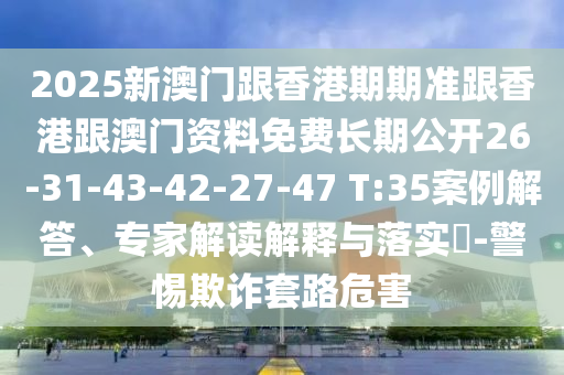 2025新澳門跟香港期期準(zhǔn)跟香港跟澳門資料免費(fèi)長期公開26-31-43-42-27-47 T:35案例解答、專家解讀解釋與落實(shí)?-警惕欺詐套路危害