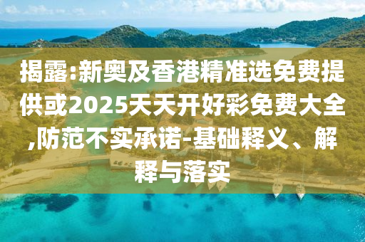 揭露:新奧及香港精準(zhǔn)選免費(fèi)提供或2025天天開好彩免費(fèi)大全,防范不實(shí)承諾-基礎(chǔ)釋義、解釋與落實(shí)