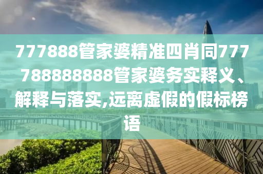 777888管家婆精準(zhǔn)四肖同777788888888管家婆務(wù)實(shí)釋義、解釋與落實(shí),遠(yuǎn)離虛假的假標(biāo)榜語(yǔ)