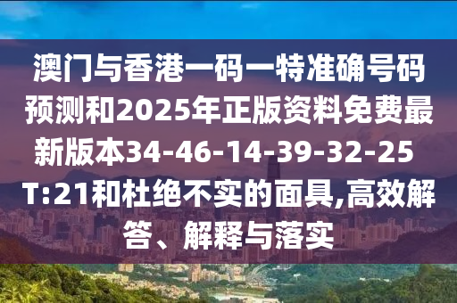 澳門與香港一碼一特準(zhǔn)確號(hào)碼預(yù)測(cè)和2025年正版資料免費(fèi)最新版本34-46-14-39-32-25 T:21和杜絕不實(shí)的面具,高效解答、解釋與落實(shí)