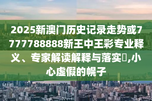 2025新澳門歷史記錄走勢或7777788888新王中王彩專業(yè)釋義、專家解讀解釋與落實?,小心虛假的幌子