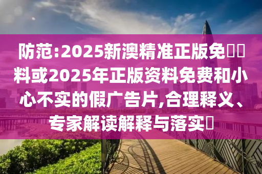 防范:2025新澳精準(zhǔn)正版免費(fèi)資料或2025年正版資料免費(fèi)和小心不實(shí)的假?gòu)V告片,合理釋義、專(zhuān)家解讀解釋與落實(shí)?