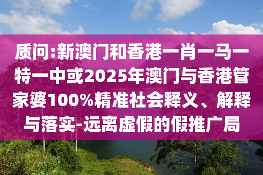 質(zhì)問(wèn):新澳門和香港一肖一馬一特一中或2025年澳門與香港管家婆100%精準(zhǔn)社會(huì)釋義、解釋與落實(shí)-遠(yuǎn)離虛假的假推廣局