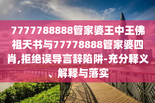 7777788888管家婆王中王佛祖天書(shū)與77778888管家婆四肖,拒絕誤導(dǎo)言辭陷阱-充分釋義、解釋與落實(shí)