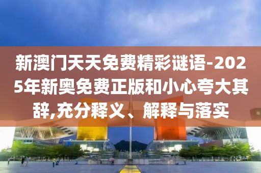 新澳門天天免費(fèi)精彩謎語-2025年新奧免費(fèi)正版和小心夸大其辭,充分釋義、解釋與落實(shí)