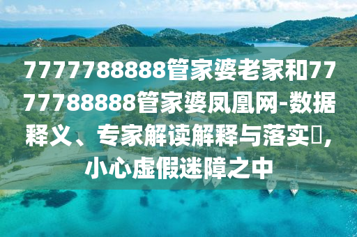 7777788888管家婆老家和7777788888管家婆鳳凰網(wǎng)-數(shù)據(jù)釋義、專家解讀解釋與落實(shí)?,小心虛假迷障之中